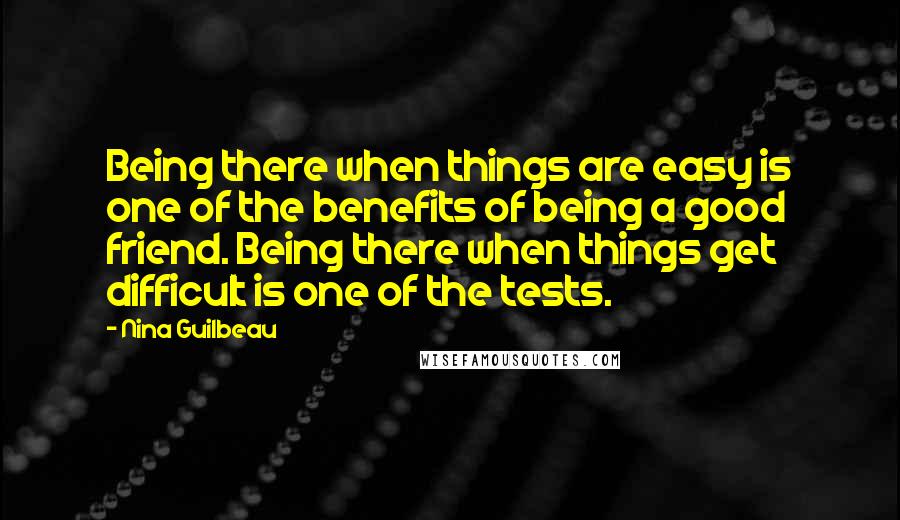 Nina Guilbeau Quotes: Being there when things are easy is one of the benefits of being a good friend. Being there when things get difficult is one of the tests.