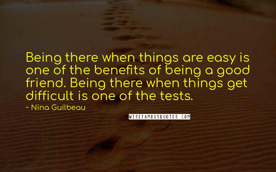 Nina Guilbeau Quotes: Being there when things are easy is one of the benefits of being a good friend. Being there when things get difficult is one of the tests.