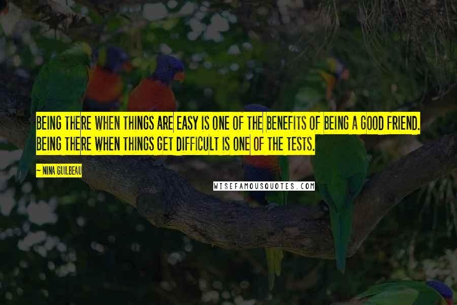 Nina Guilbeau Quotes: Being there when things are easy is one of the benefits of being a good friend. Being there when things get difficult is one of the tests.