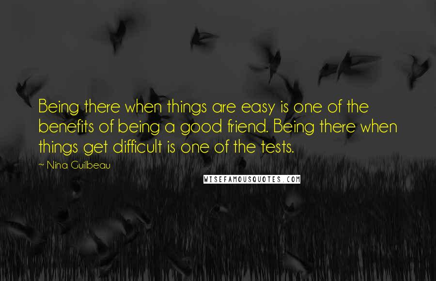 Nina Guilbeau Quotes: Being there when things are easy is one of the benefits of being a good friend. Being there when things get difficult is one of the tests.