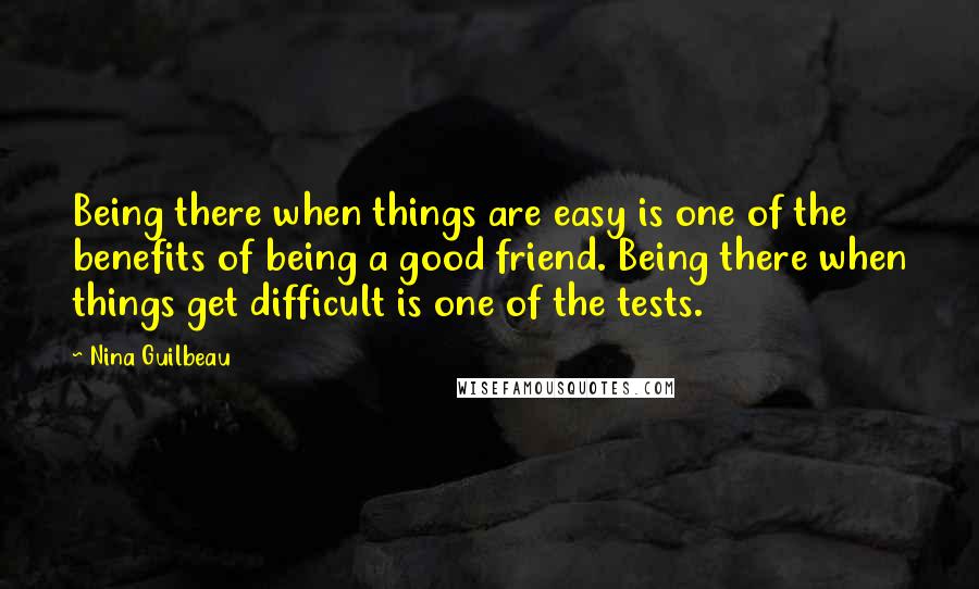 Nina Guilbeau Quotes: Being there when things are easy is one of the benefits of being a good friend. Being there when things get difficult is one of the tests.