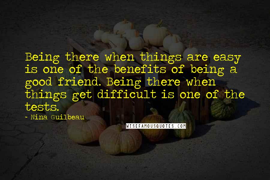 Nina Guilbeau Quotes: Being there when things are easy is one of the benefits of being a good friend. Being there when things get difficult is one of the tests.