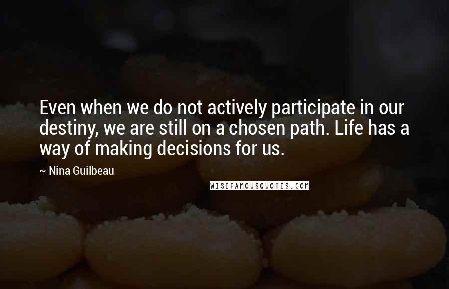 Nina Guilbeau Quotes: Even when we do not actively participate in our destiny, we are still on a chosen path. Life has a way of making decisions for us.