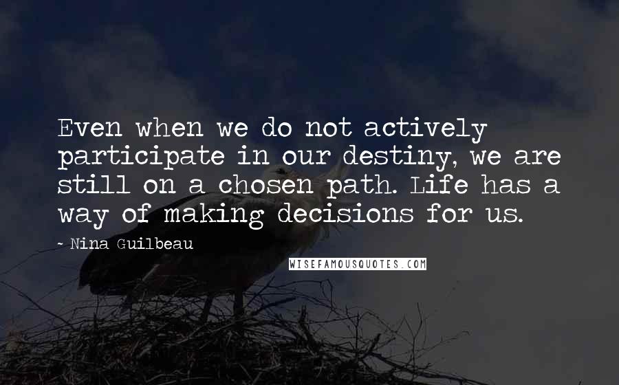 Nina Guilbeau Quotes: Even when we do not actively participate in our destiny, we are still on a chosen path. Life has a way of making decisions for us.