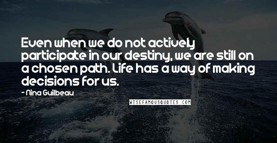 Nina Guilbeau Quotes: Even when we do not actively participate in our destiny, we are still on a chosen path. Life has a way of making decisions for us.