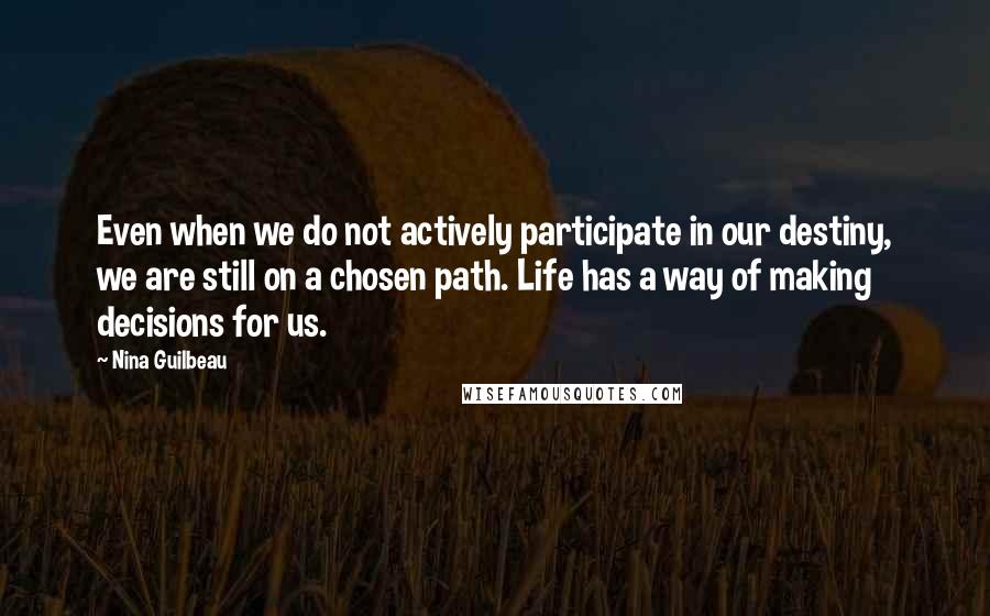 Nina Guilbeau Quotes: Even when we do not actively participate in our destiny, we are still on a chosen path. Life has a way of making decisions for us.