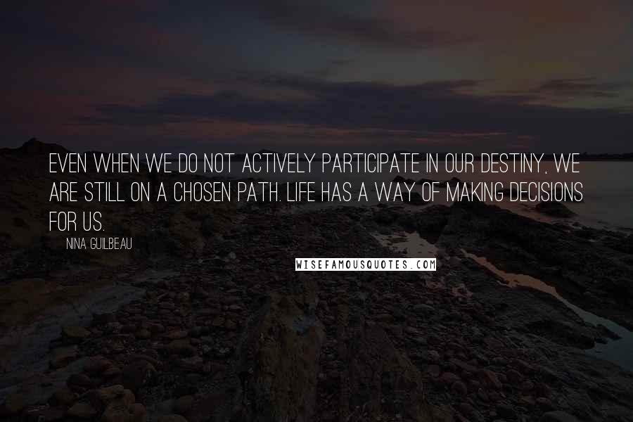 Nina Guilbeau Quotes: Even when we do not actively participate in our destiny, we are still on a chosen path. Life has a way of making decisions for us.