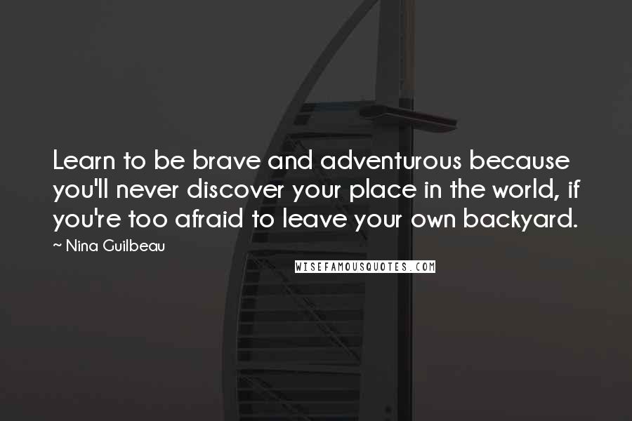 Nina Guilbeau Quotes: Learn to be brave and adventurous because you'll never discover your place in the world, if you're too afraid to leave your own backyard.