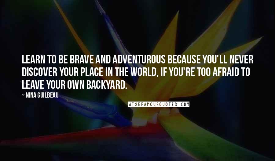 Nina Guilbeau Quotes: Learn to be brave and adventurous because you'll never discover your place in the world, if you're too afraid to leave your own backyard.