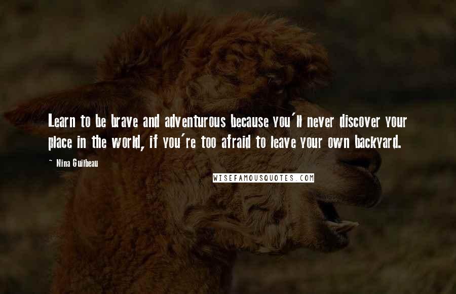 Nina Guilbeau Quotes: Learn to be brave and adventurous because you'll never discover your place in the world, if you're too afraid to leave your own backyard.