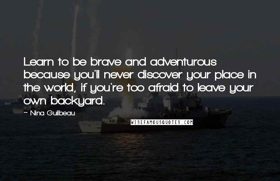 Nina Guilbeau Quotes: Learn to be brave and adventurous because you'll never discover your place in the world, if you're too afraid to leave your own backyard.