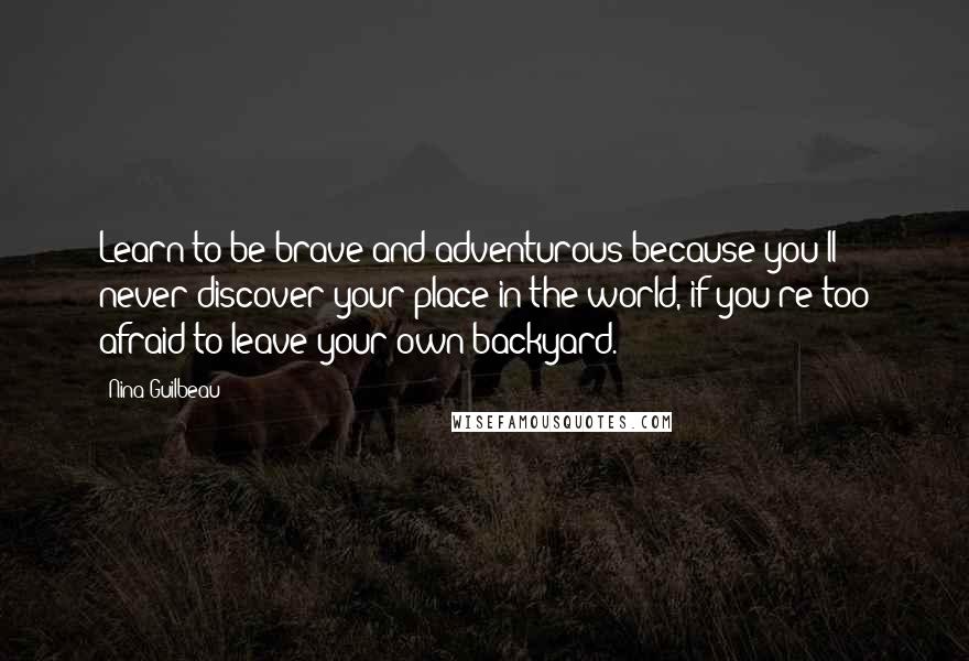 Nina Guilbeau Quotes: Learn to be brave and adventurous because you'll never discover your place in the world, if you're too afraid to leave your own backyard.