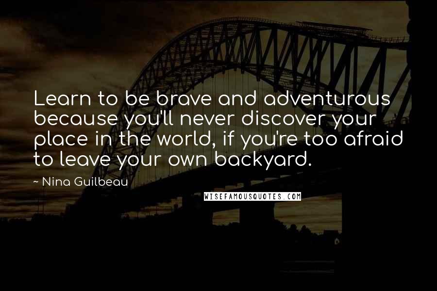 Nina Guilbeau Quotes: Learn to be brave and adventurous because you'll never discover your place in the world, if you're too afraid to leave your own backyard.