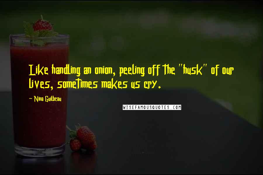 Nina Guilbeau Quotes: Like handling an onion, peeling off the "husk" of our lives, sometimes makes us cry.