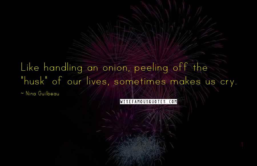 Nina Guilbeau Quotes: Like handling an onion, peeling off the "husk" of our lives, sometimes makes us cry.