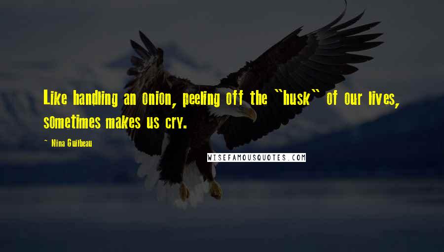 Nina Guilbeau Quotes: Like handling an onion, peeling off the "husk" of our lives, sometimes makes us cry.