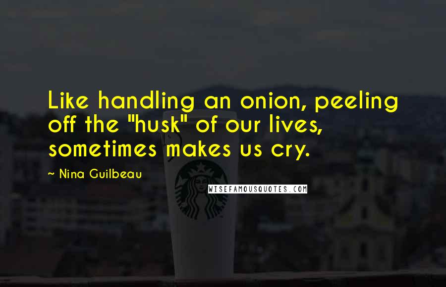 Nina Guilbeau Quotes: Like handling an onion, peeling off the "husk" of our lives, sometimes makes us cry.