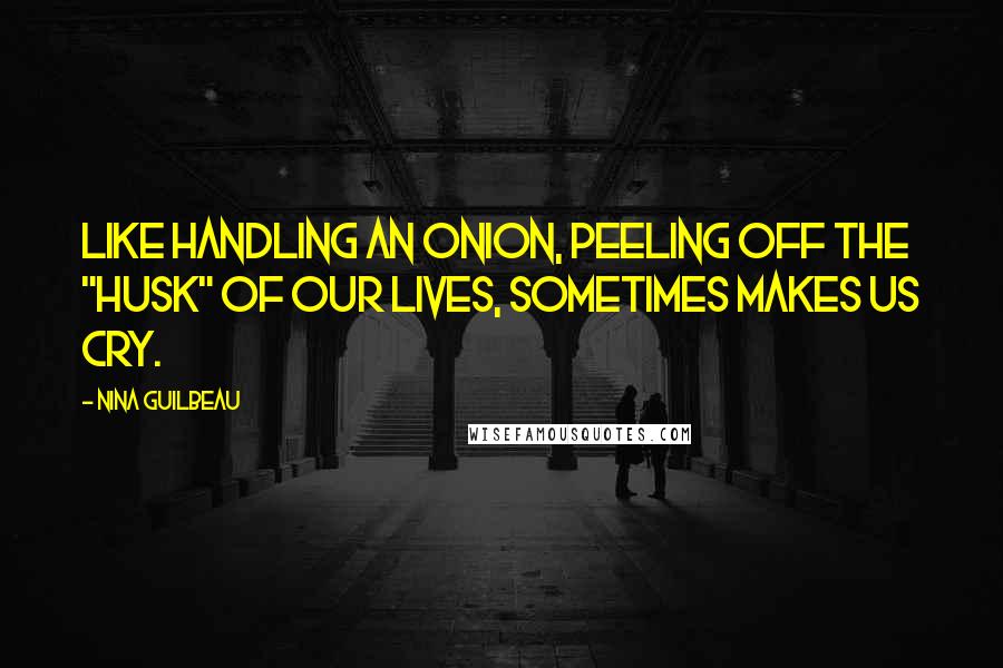 Nina Guilbeau Quotes: Like handling an onion, peeling off the "husk" of our lives, sometimes makes us cry.