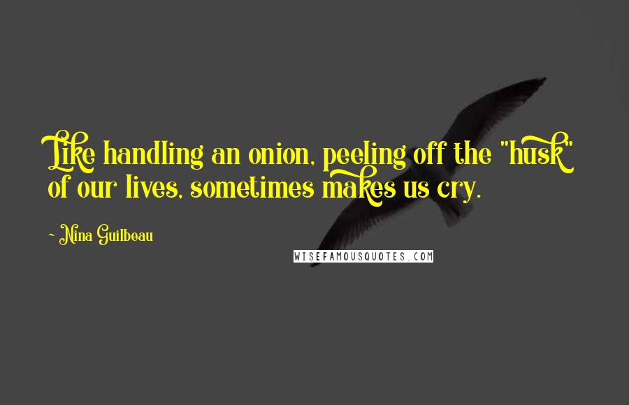 Nina Guilbeau Quotes: Like handling an onion, peeling off the "husk" of our lives, sometimes makes us cry.