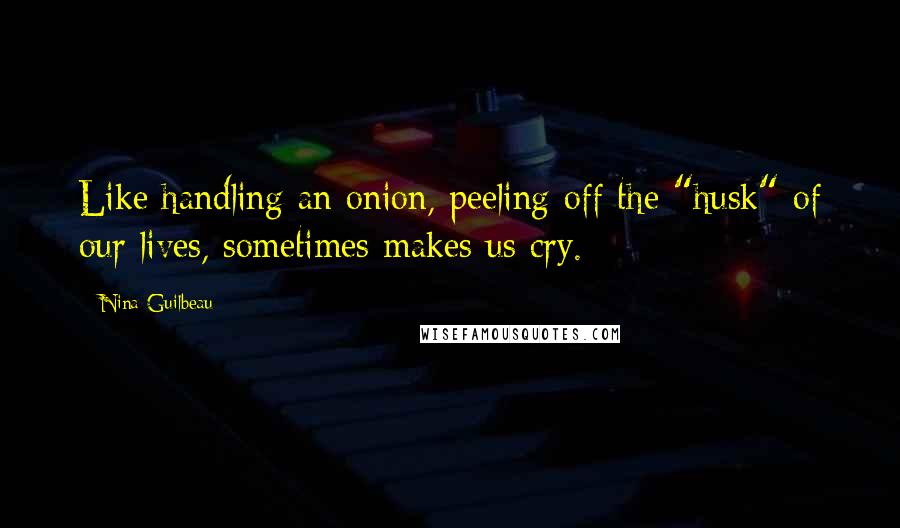 Nina Guilbeau Quotes: Like handling an onion, peeling off the "husk" of our lives, sometimes makes us cry.