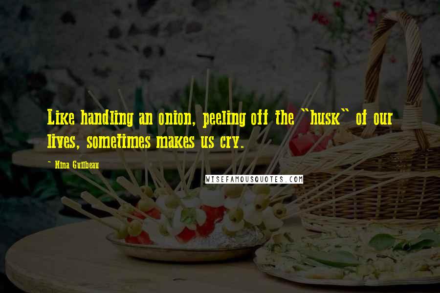 Nina Guilbeau Quotes: Like handling an onion, peeling off the "husk" of our lives, sometimes makes us cry.