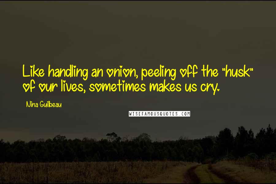 Nina Guilbeau Quotes: Like handling an onion, peeling off the "husk" of our lives, sometimes makes us cry.