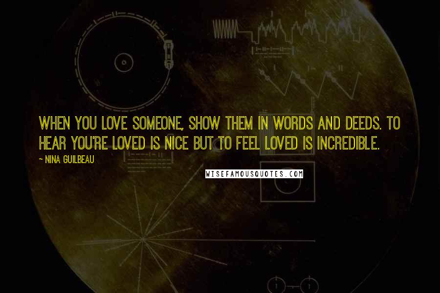 Nina Guilbeau Quotes: When you love someone, show them in words AND deeds. To hear you're loved is nice but to feel loved is incredible.