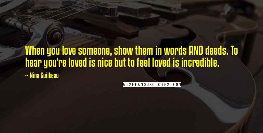 Nina Guilbeau Quotes: When you love someone, show them in words AND deeds. To hear you're loved is nice but to feel loved is incredible.