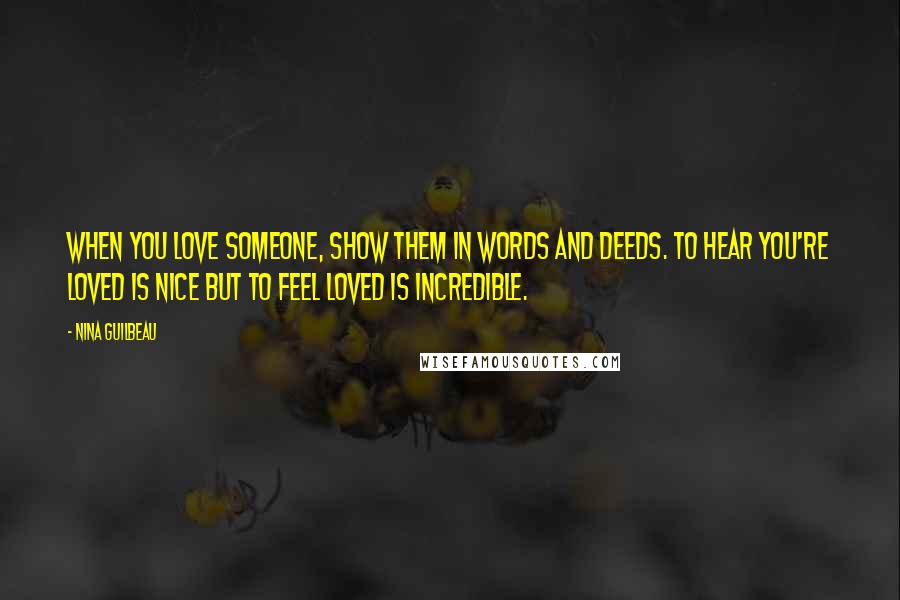Nina Guilbeau Quotes: When you love someone, show them in words AND deeds. To hear you're loved is nice but to feel loved is incredible.