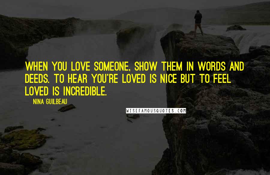 Nina Guilbeau Quotes: When you love someone, show them in words AND deeds. To hear you're loved is nice but to feel loved is incredible.