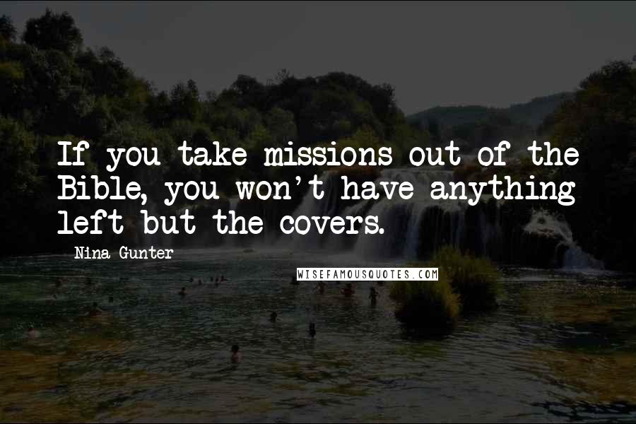 Nina Gunter Quotes: If you take missions out of the Bible, you won't have anything left but the covers.