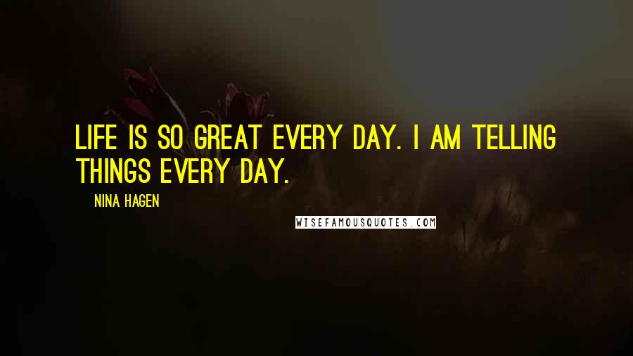 Nina Hagen Quotes: Life is so great every day. I am telling things every day.