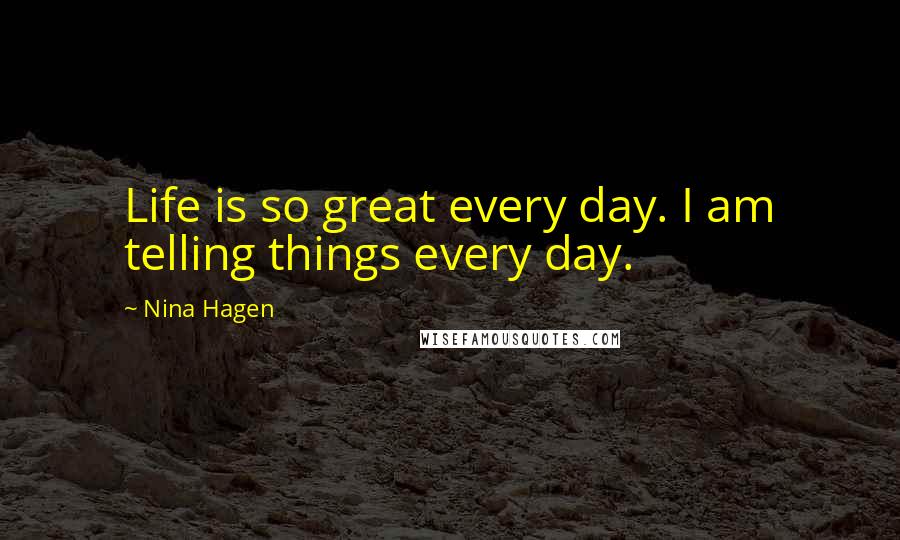 Nina Hagen Quotes: Life is so great every day. I am telling things every day.