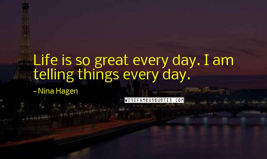 Nina Hagen Quotes: Life is so great every day. I am telling things every day.