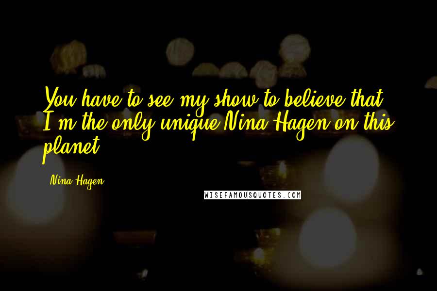 Nina Hagen Quotes: You have to see my show to believe that I'm the only unique Nina Hagen on this planet.