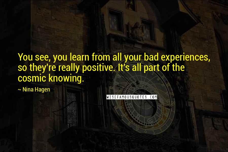 Nina Hagen Quotes: You see, you learn from all your bad experiences, so they're really positive. It's all part of the cosmic knowing.