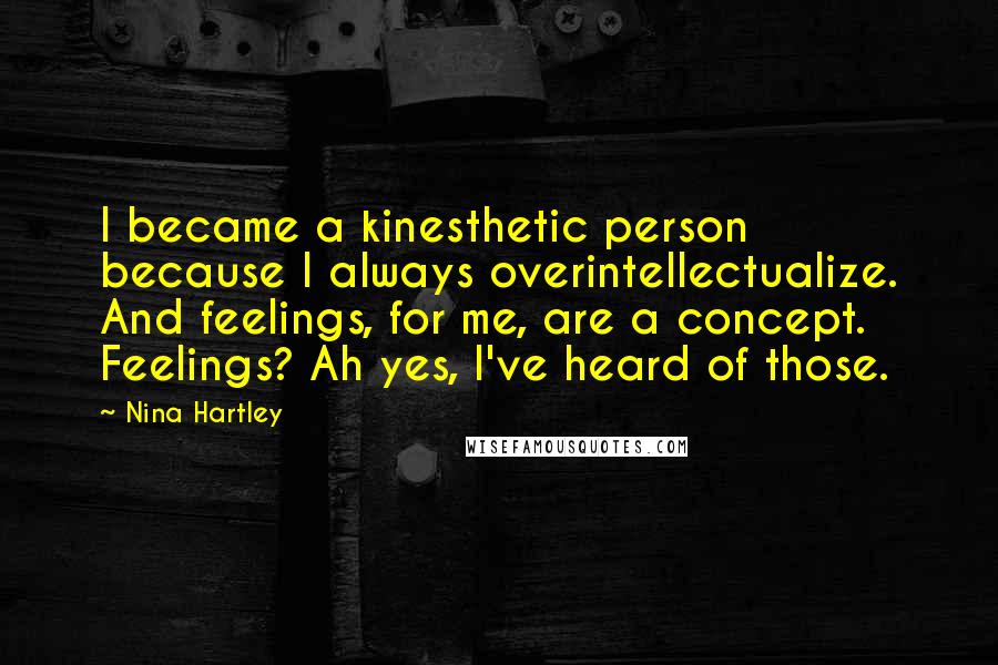 Nina Hartley Quotes: I became a kinesthetic person because I always overintellectualize. And feelings, for me, are a concept. Feelings? Ah yes, I've heard of those.