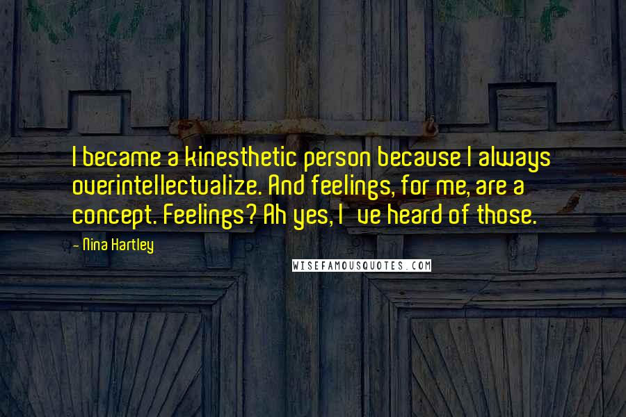 Nina Hartley Quotes: I became a kinesthetic person because I always overintellectualize. And feelings, for me, are a concept. Feelings? Ah yes, I've heard of those.