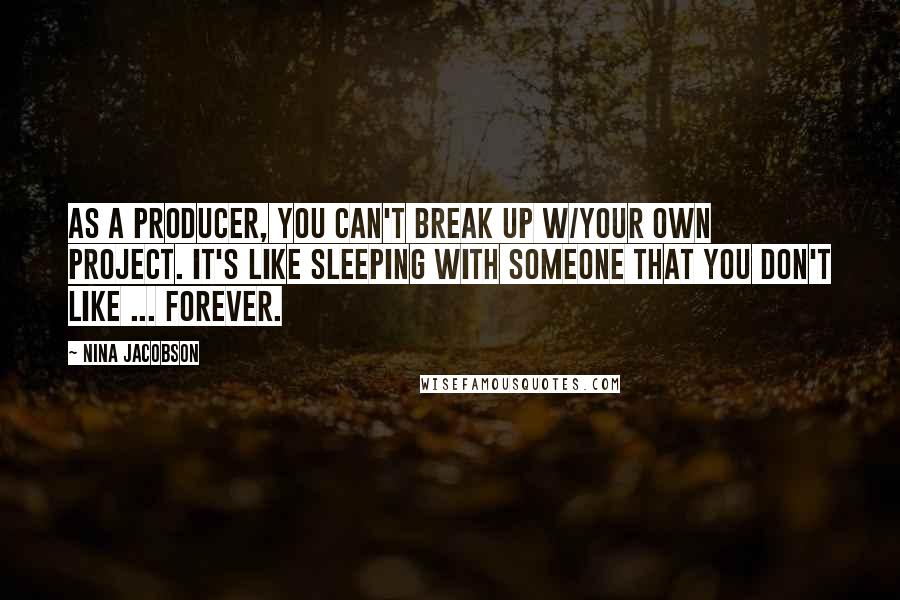 Nina Jacobson Quotes: As a producer, you can't break up w/your own project. It's like sleeping with someone that you don't like ... Forever.