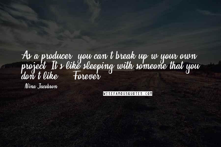 Nina Jacobson Quotes: As a producer, you can't break up w/your own project. It's like sleeping with someone that you don't like ... Forever.