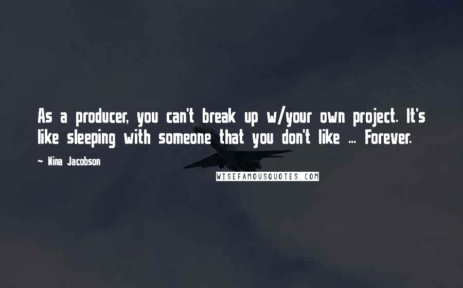 Nina Jacobson Quotes: As a producer, you can't break up w/your own project. It's like sleeping with someone that you don't like ... Forever.