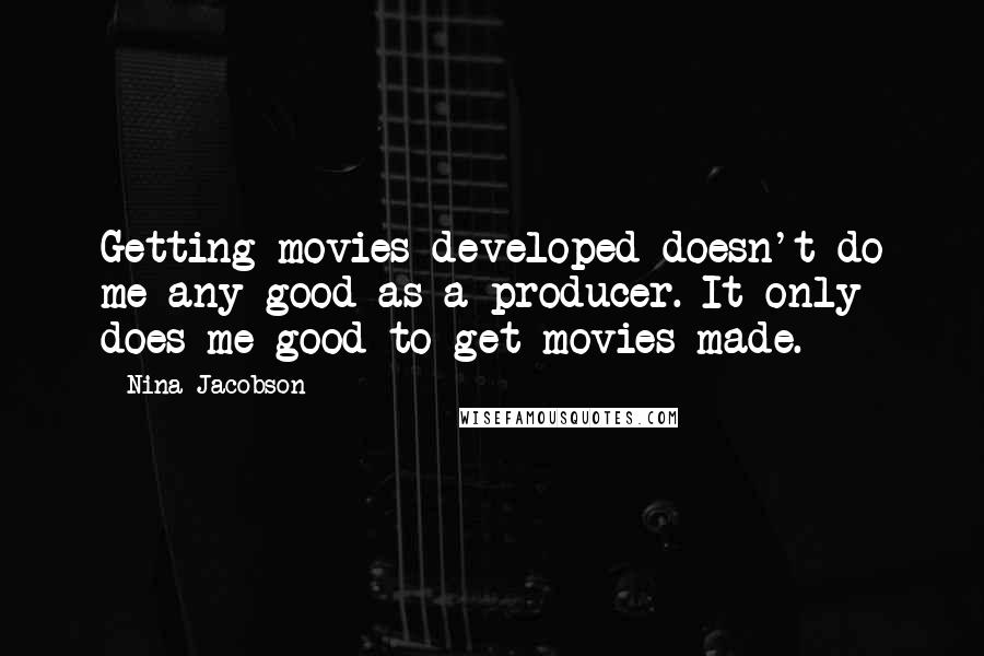 Nina Jacobson Quotes: Getting movies developed doesn't do me any good as a producer. It only does me good to get movies made.