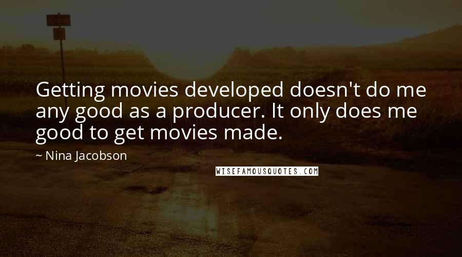 Nina Jacobson Quotes: Getting movies developed doesn't do me any good as a producer. It only does me good to get movies made.