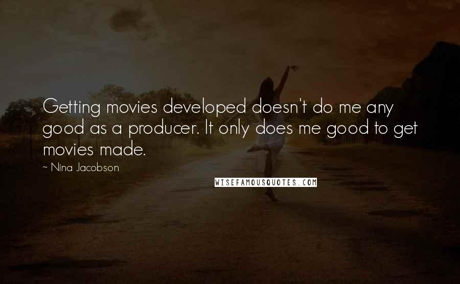 Nina Jacobson Quotes: Getting movies developed doesn't do me any good as a producer. It only does me good to get movies made.