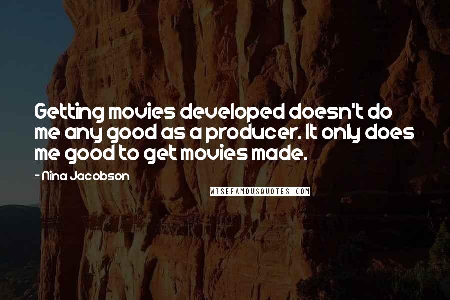 Nina Jacobson Quotes: Getting movies developed doesn't do me any good as a producer. It only does me good to get movies made.