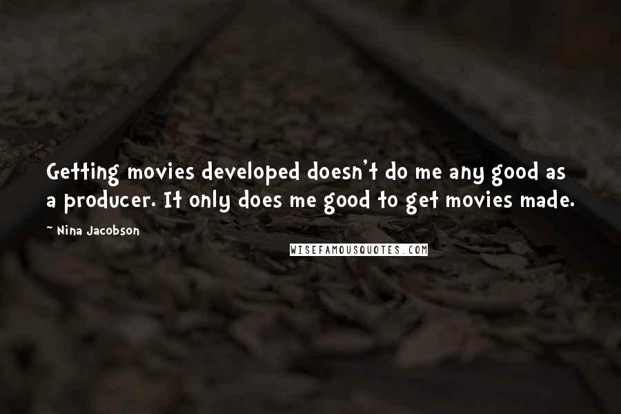 Nina Jacobson Quotes: Getting movies developed doesn't do me any good as a producer. It only does me good to get movies made.