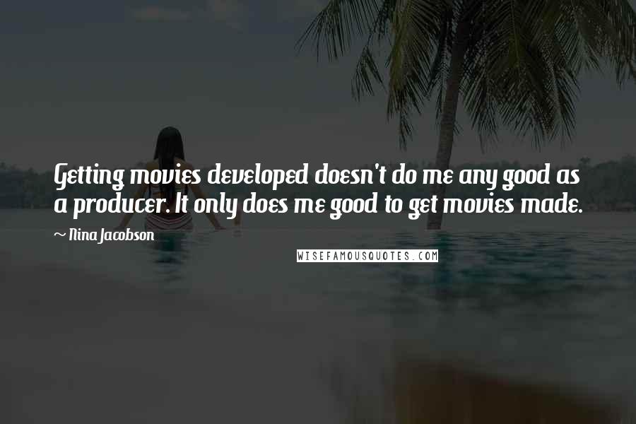 Nina Jacobson Quotes: Getting movies developed doesn't do me any good as a producer. It only does me good to get movies made.