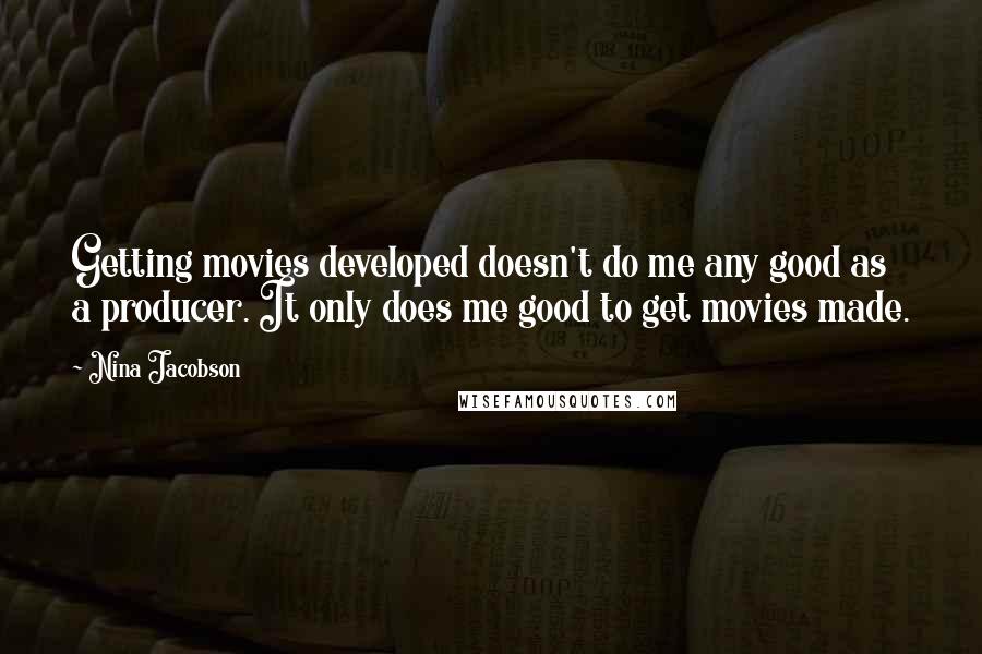 Nina Jacobson Quotes: Getting movies developed doesn't do me any good as a producer. It only does me good to get movies made.