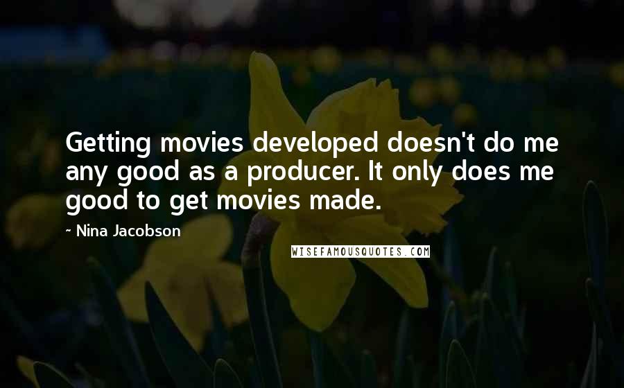 Nina Jacobson Quotes: Getting movies developed doesn't do me any good as a producer. It only does me good to get movies made.