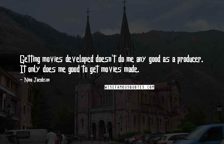 Nina Jacobson Quotes: Getting movies developed doesn't do me any good as a producer. It only does me good to get movies made.